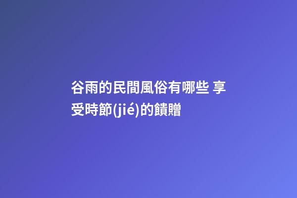 谷雨的民間風俗有哪些 享受時節(jié)的饋贈